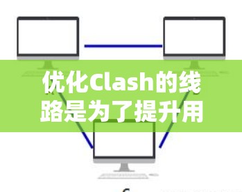优化Clash的线路是为了提升用户体验和功能，以下是一些具体的优化建议