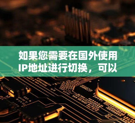 如果您需要在国外使用IP地址进行切换，可以考虑以下工具
