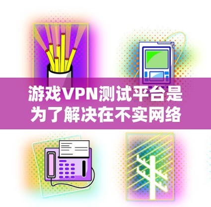 游戏VPN测试平台是为了解决在不实网络上下载游戏而设计的网络服务。以下是对这些平台的详细分析和推荐
