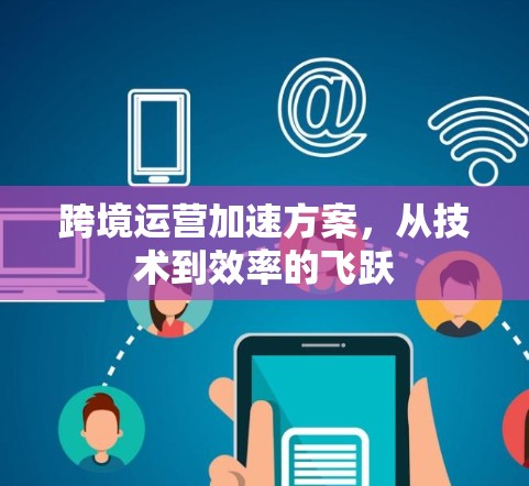 跨境运营加速方案，从技术到效率的飞跃