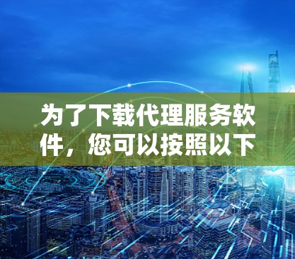 为了下载代理服务软件，您可以按照以下步骤进行