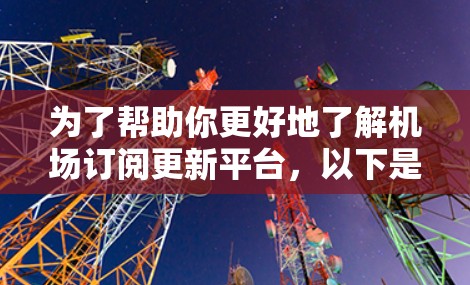 为了帮助你更好地了解机场订阅更新平台，以下是一个结构化的总结