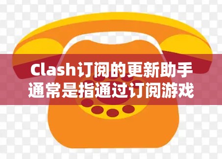 Clash订阅的更新助手通常是指通过订阅游戏后，可以在特定时间段内收到游戏更新、新内容或剧情更新的提醒或通知。具体步骤如下