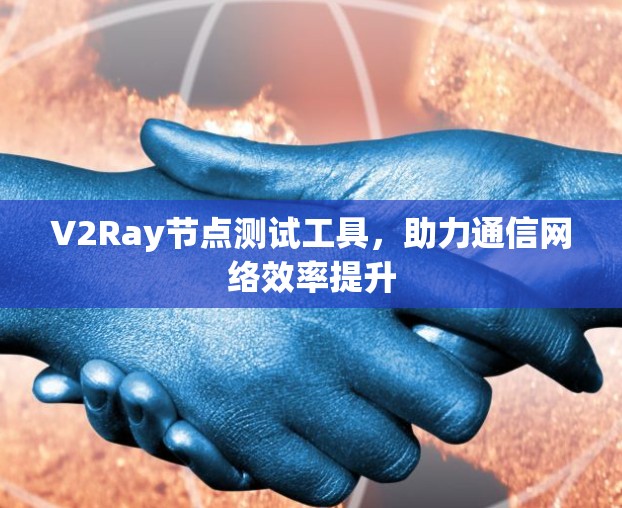 V2Ray节点测试工具，助力通信网络效率提升