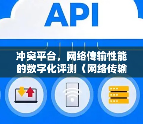 冲突平台，网络传输性能的数字化评测（网络传输性能评测平台）