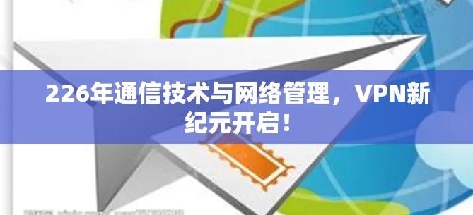 226年通信技术与网络管理，VPN新纪元开启！