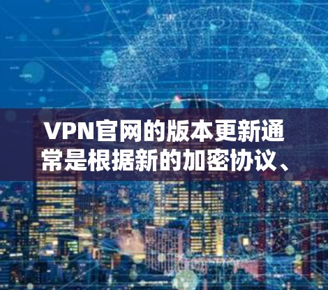 VPN官网的版本更新通常是根据新的加密协议、性能优化或安全漏洞修复来更新的。以下是一些常见的VPN版本