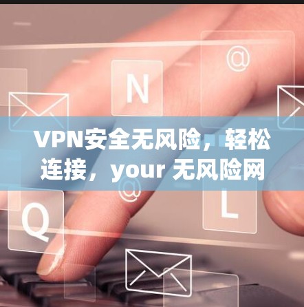 VPN安全无风险，轻松连接，your 无风险网络选择