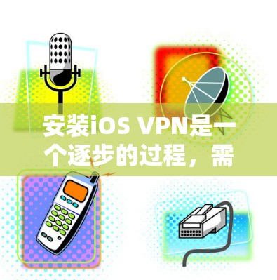 安装iOS VPN是一个逐步的过程，需要遵循以下步骤