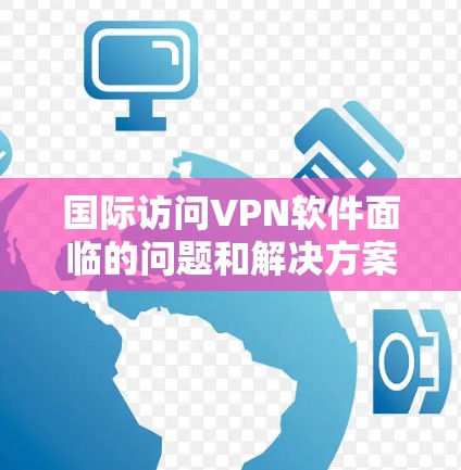 国际访问VPN软件面临的问题和解决方案可以从以下几个方面进行分析