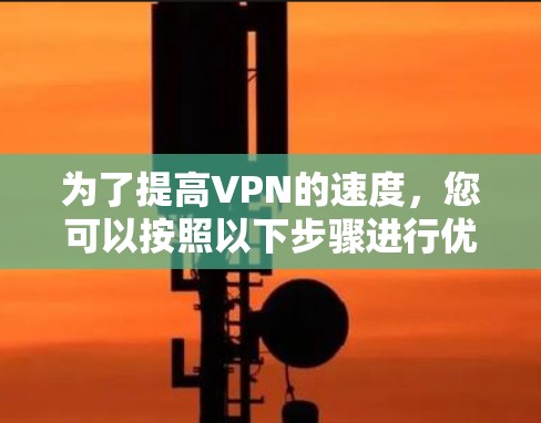 为了提高VPN的速度，您可以按照以下步骤进行优化和调整