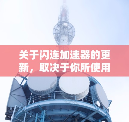 关于闪连加速器的更新，取决于你所使用的版本和功能。闪连加速器是一个用于加速视频流的工具，通常分为自动模式和手动模式。以下是关于闪连加速器的一些基本信息和常见问题