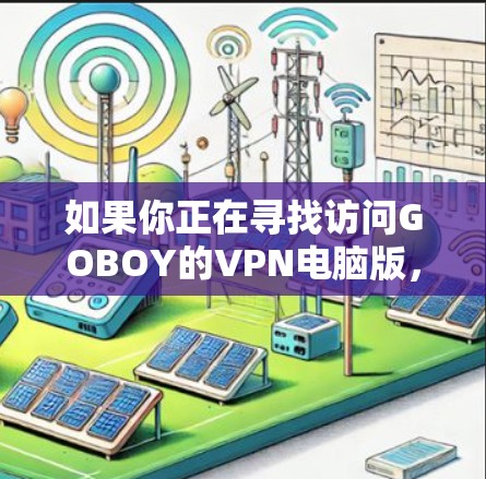 如果你正在寻找访问GOBOY的VPN电脑版，以下是一些建议和步骤，帮助你找到合适的解决方案