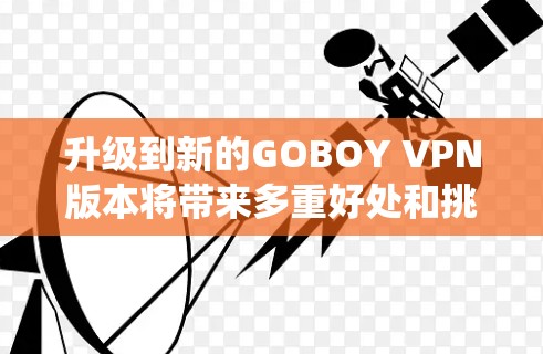 升级到新的GOBOY VPN版本将带来多重好处和挑战。以下是系统的升级步骤和注意事项