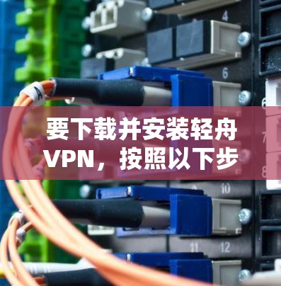 要下载并安装轻舟VPN，按照以下步骤操作