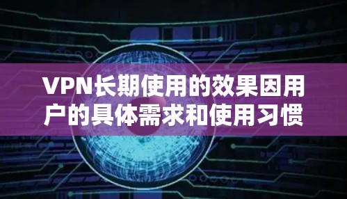 VPN长期使用的效果因用户的具体需求和使用习惯而异，因此需要综合考虑多个因素来评估其长期使用效果。以下是一些关键方面需要注意的因素