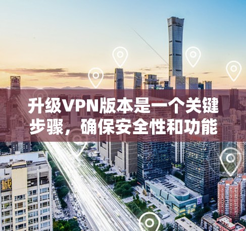 升级VPN版本是一个关键步骤，确保安全性和功能的优化。以下是详细的步骤和注意事项