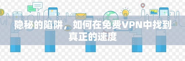 隐秘的陷阱，如何在免费VPN中找到真正的速度