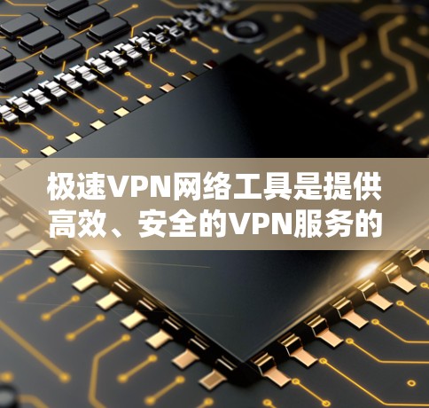 极速VPN网络工具是提供高效、安全的VPN服务的高级工具。以下是详细的分析和总结