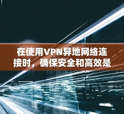 在使用VPN异地网络连接时，确保安全和高效是非常重要的。以下是一份详细的步骤指南，帮助您顺利完成异地连接