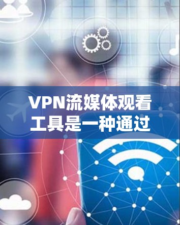 VPN流媒体观看工具是一种通过VPN连接互联网，允许用户观看未经版权许可的内容的软件或网站。这些工具通常分为免费和付费两种类型，各有优缺点。以下是对这些工具的详细介绍，帮助你更好地理解和使用