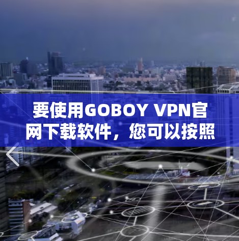 要使用GOBOY VPN官网下载软件，您可以按照以下步骤操作