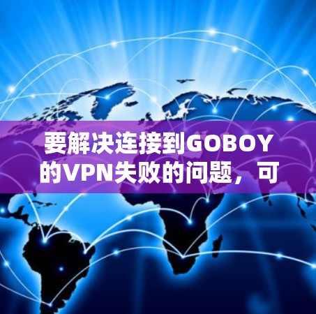 要解决连接到GOBOY的VPN失败的问题，可以按照以下步骤进行