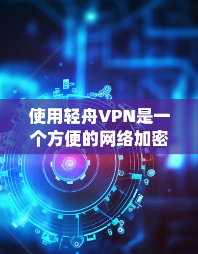 使用轻舟VPN是一个方便的网络加密服务，适合在工作或学习中保持连接。以下是一个step-by-step的使用教程