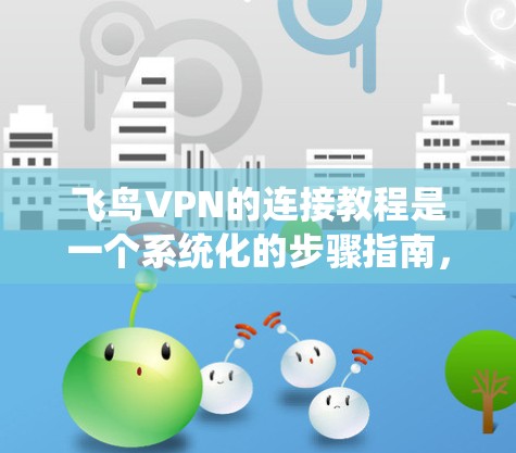 飞鸟VPN的连接教程是一个系统化的步骤指南，旨在帮助用户轻松安装、使用和安全设置VPN服务。以下是详细的步骤说明