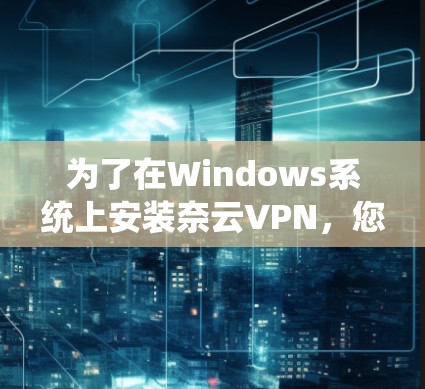 为了在Windows系统上安装奈云VPN，您可以按照以下步骤进行操作