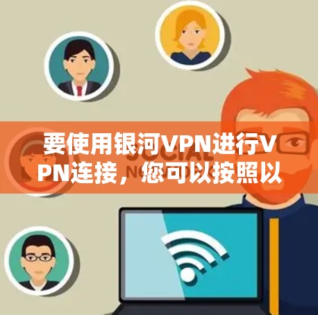 要使用银河VPN进行VPN连接，您可以按照以下步骤操作