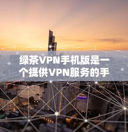 绿茶VPN手机版是一个提供VPN服务的手机应用，旨在帮助用户在移动设备上享受更安全、更可靠的VPN体验。以下是关于绿茶VPN手机版的一些关键信息和使用建议