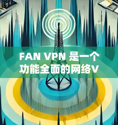 FAN VPN 是一个功能全面的网络VPN工具，旨在保护用户的信息安全。以下是使用 FAN VPN 的详细步骤
