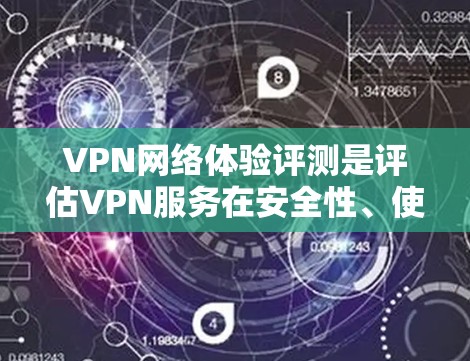 VPN网络体验评测是评估VPN服务在安全性、使用便捷性和用户体验方面的综合表现。以下是一些可能的评价和分析，帮助您更好地了解VPN网络体验