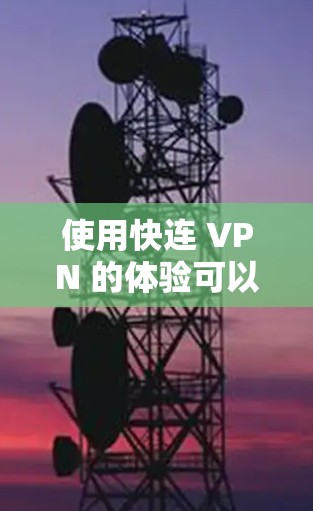 使用快连 VPN 的体验可以从以下几个方面进行总结和分享