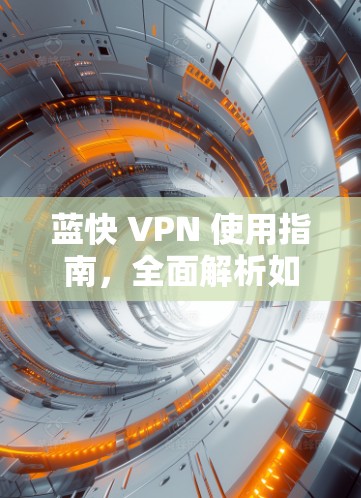 蓝快 VPN 使用指南，全面解析如何安全地使用该软件
