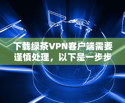 下载绿茶VPN客户端需要谨慎处理，以下是一步步的建议