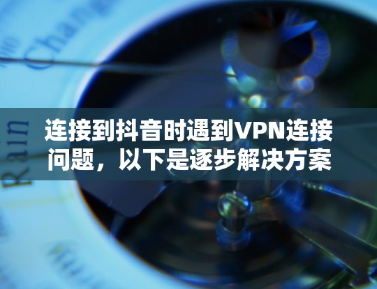 连接到抖音时遇到VPN连接问题，以下是逐步解决方案