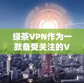 绿茶VPN作为一款备受关注的VPN服务，以其独特的功能和内容限制，成为不少用户的选择。以下是对绿茶VPN功能的详细评测