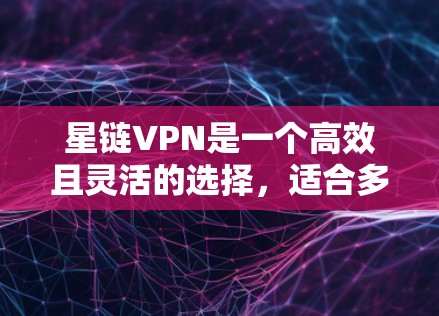星链VPN是一个高效且灵活的选择，适合多种设备和使用场景。以下是其连接体验的详细分析