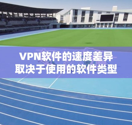 VPN软件的速度差异取决于使用的软件类型和更新情况。以下是总结