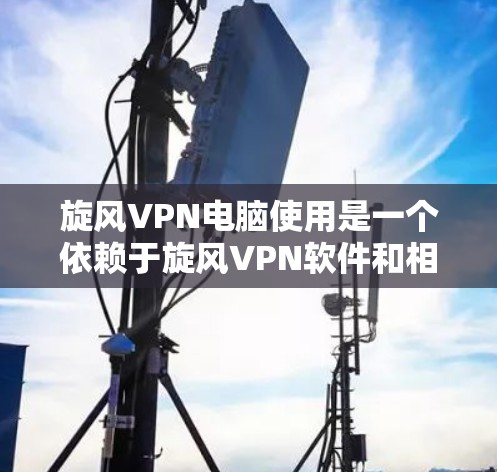 旋风VPN电脑使用是一个依赖于旋风VPN软件和相关插件的电脑操作。以下是使用旋风VPN电脑的具体步骤和信息