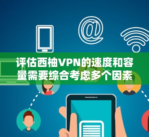 评估西柚VPN的速度和容量需要综合考虑多个因素，包括技术、用户反馈、实际测试结果以及对比分析。以下是详细的评估步骤和分析