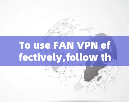 To use FAN VPN effectively,follow these steps: