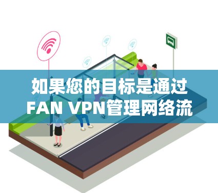 如果您的目标是通过FAN VPN管理网络流量，而不是进行非法操作，您应该在合法合规的平台下载和使用FAN VPN工具。FAN VPN本身是合法的，但需要遵守相关的法律和政策，如CCPA