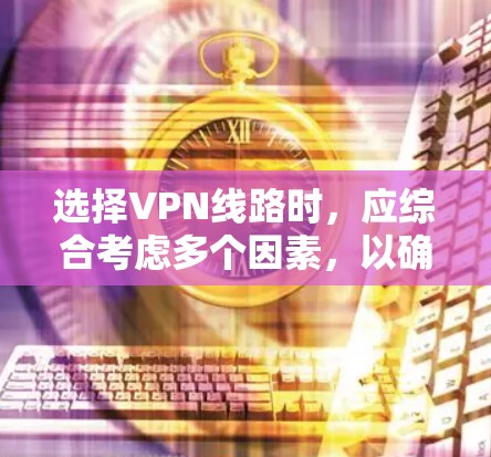 选择VPN线路时，应综合考虑多个因素，以确保最佳的网络体验。以下是详细的步骤指南