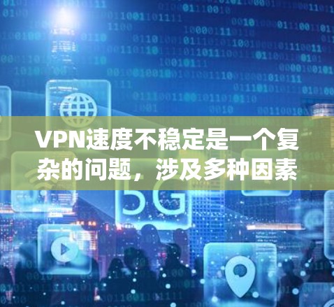 VPN速度不稳定是一个复杂的问题，涉及多种因素。以下是对可能原因和解决方法的系统化总结