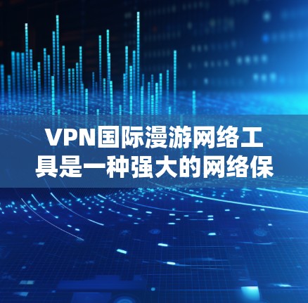 VPN国际漫游网络工具是一种强大的网络保护手段，能够帮助用户访问国际网络，保护个人信息安全。以下是对该工具的详细分析和总结