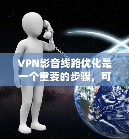 VPN影音线路优化是一个重要的步骤，可以显著提升VPN的视频质量、连接稳定性以及用户体验。以下是一些 optimized VPN影音线路优化方法，帮助您提升VPN的视频效果