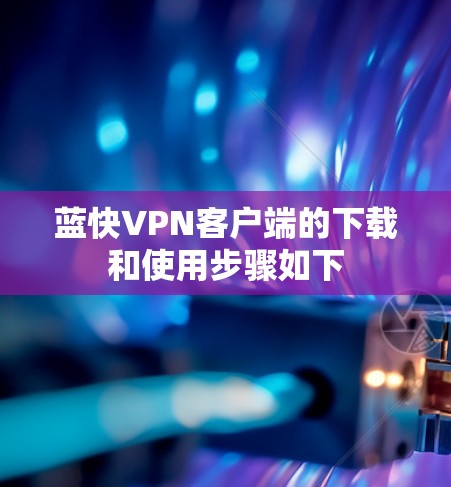 蓝快VPN客户端的下载和使用步骤如下